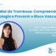 Dia Mundial da Trombose: Compreender a Fisiopatologia e Prevenir o Risco Vascular